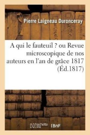 A Qui Le Fauteuil ? Ou Revue Microscopique de Nos Auteurs En l'An de Gr�ce 1817