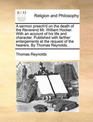 A Sermon Preach'd on the Death of the Reverend Mr. William Hocker. with an Account of His Life and Character. Published with Farther Enlargements at the Request of the Hearers. by Thomas Reynolds.