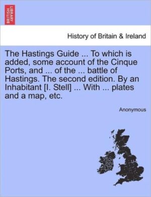 The Hastings Guide ... to Which Is Added, Some Account of the Cinque Ports, and ... of the ... Battle of Hastings. the Second Edition. by an Inhabitant [I. Stell] ... with ... Plates and a Map, Etc.